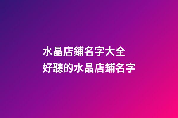 水晶店鋪名字大全 好聽的水晶店鋪名字-第1張-店鋪起名-玄機派